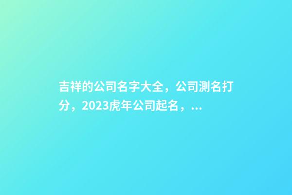吉祥的公司名字大全，公司測名打分，2023虎年公司起名，晏平起名