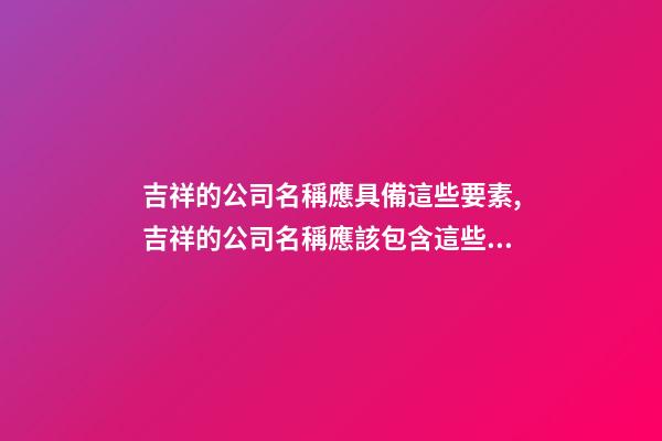 吉祥的公司名稱應具備這些要素,吉祥的公司名稱應該包含這些元素-第1張-公司起名-玄機派