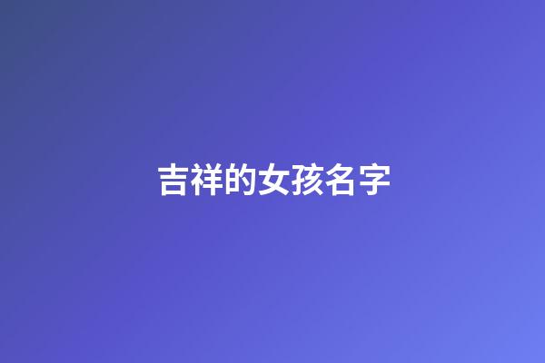 吉祥的女孩名字(吉祥的女孩名字大全)-第1張-女孩起名-玄機(jī)派