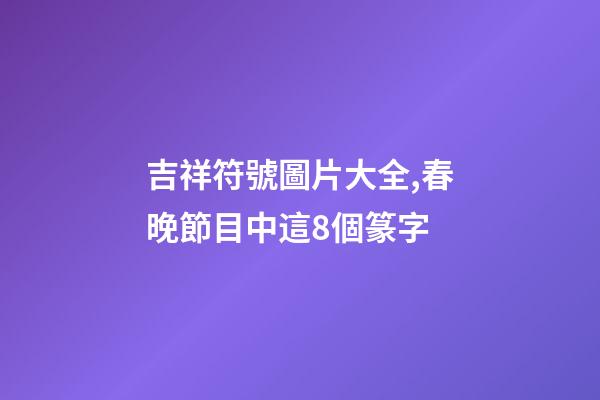 吉祥符號圖片大全,春晚節目中這8個篆字-第1張-觀點-玄機派