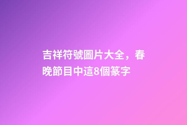 吉祥符號圖片大全，春晚節目中這8個篆字-第1張-觀點-玄機派