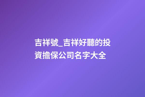 吉祥號_吉祥好聽的投資擔保公司名字大全-第1張-公司起名-玄機派