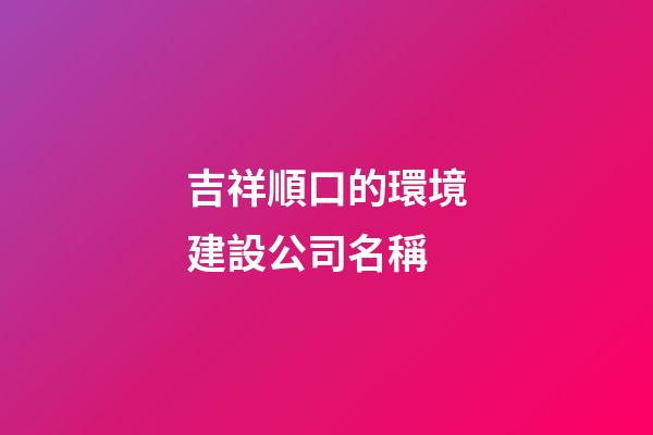 吉祥順口的環境建設公司名稱-第1張-公司起名-玄機派