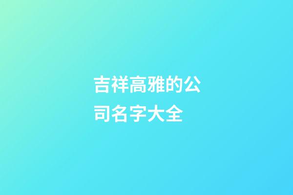 吉祥高雅的公司名字大全-第1張-公司起名-玄機派