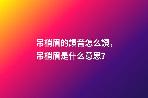 吊梢眉的讀音怎么讀，吊梢眉是什么意思？