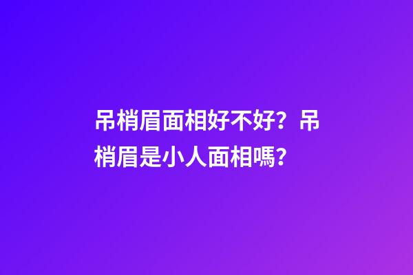 吊梢眉面相好不好？吊梢眉是小人面相嗎？