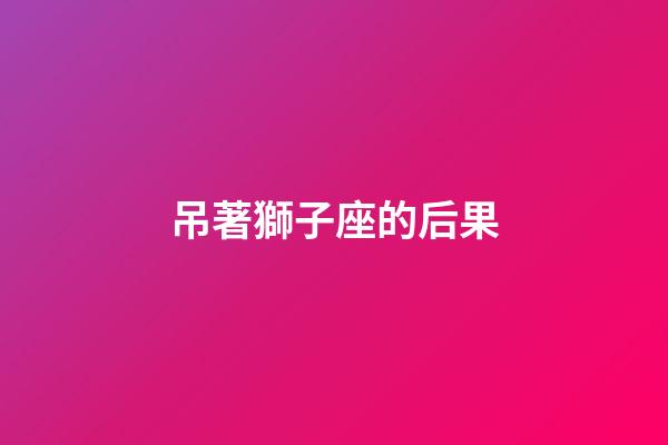 吊著獅子座的后果-第1張-星座運(yùn)勢(shì)-玄機(jī)派