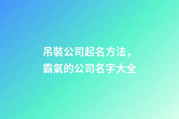 吊裝公司起名方法，霸氣的公司名字大全-第1張-公司起名-玄機派