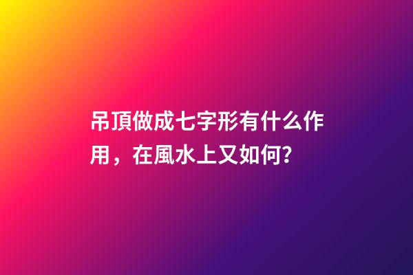 吊頂做成七字形有什么作用，在風水上又如何？