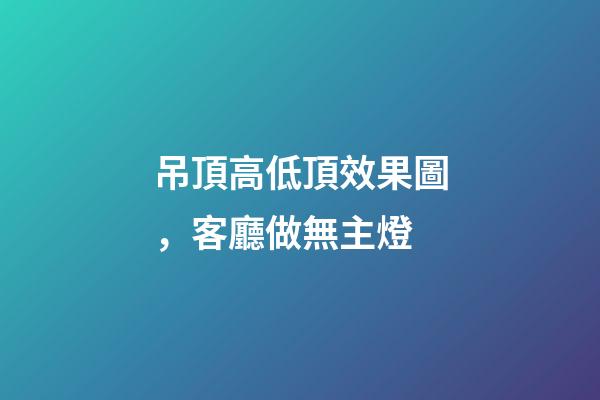 吊頂高低頂效果圖，客廳做無主燈-第1張-觀點-玄機派