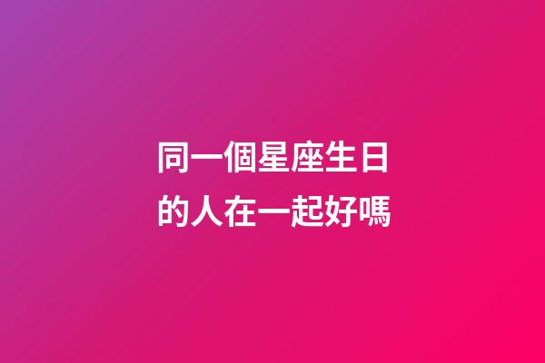 同一個星座生日的人在一起好嗎-第1張-星座運勢-玄機派