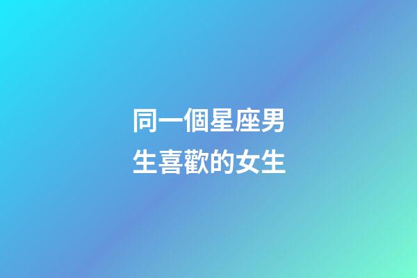 同一個星座男生喜歡的女生-第1張-星座運勢-玄機派