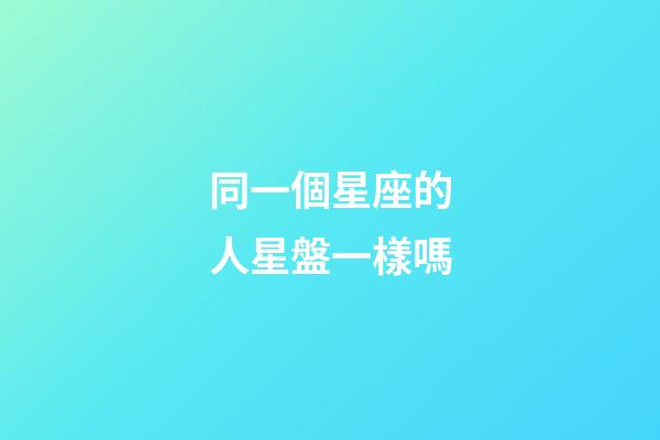 同一個星座的人星盤一樣嗎-第1張-星座運勢-玄機派