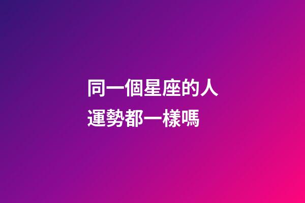 同一個星座的人運勢都一樣嗎-第1張-星座運勢-玄機派