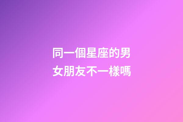 同一個星座的男女朋友不一樣嗎-第1張-星座運勢-玄機派