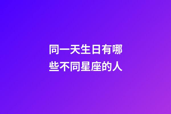 同一天生日有哪些不同星座的人-第1張-星座運勢-玄機派