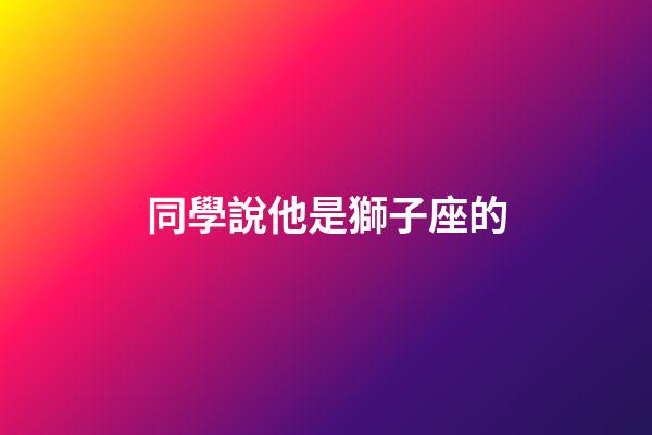 同學說他是獅子座的-第1張-星座運勢-玄機派