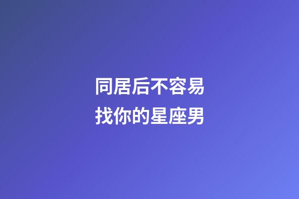 同居后不容易找你的星座男-第1張-星座運勢-玄機派