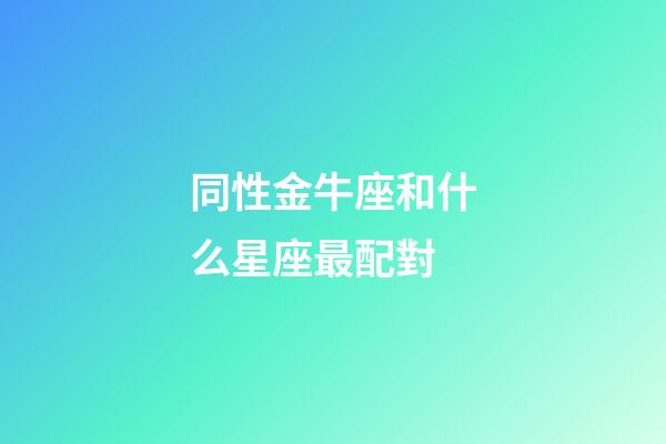 同性金牛座和什么星座最配對-第1張-星座運勢-玄機派