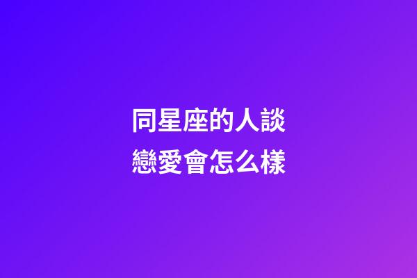 同星座的人談戀愛會怎么樣-第1張-星座運勢-玄機派
