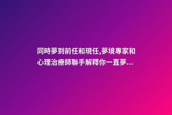 同時夢到前任和現任,夢境專家和心理治療師聯手解釋你一直夢到前任的-第1張-觀點-玄機派