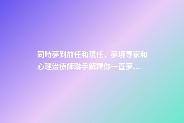 同時夢到前任和現任，夢境專家和心理治療師聯手解釋你一直夢到前任的-第1張-觀點-玄機派