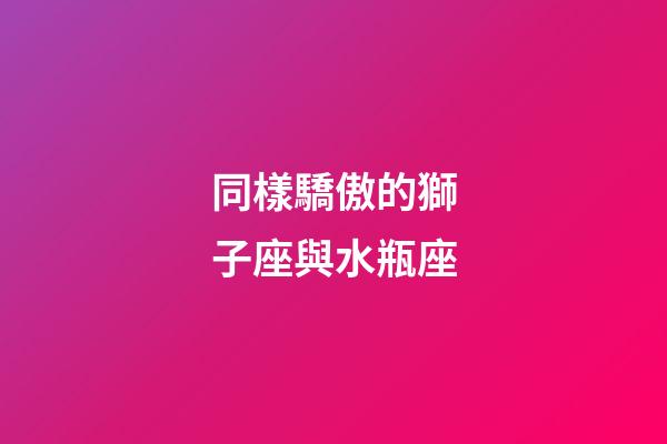同樣驕傲的獅子座與水瓶座-第1張-星座運勢-玄機派