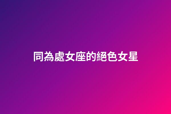 同為處女座的絕色女星-第1張-星座運勢-玄機派