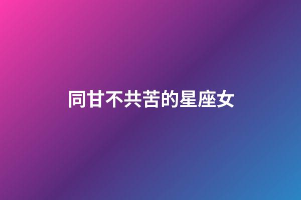 同甘不共苦的星座女-第1張-星座運勢-玄機派