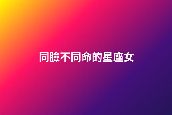 同臉不同命的星座女-第1張-星座運勢-玄機派