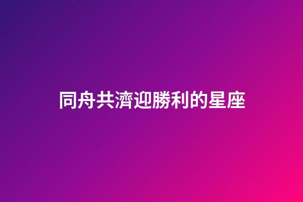 同舟共濟迎勝利的星座-第1張-星座運勢-玄機派
