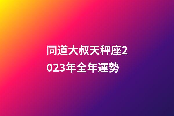 同道大叔天秤座2023年全年運勢-第1張-星座運勢-玄機派