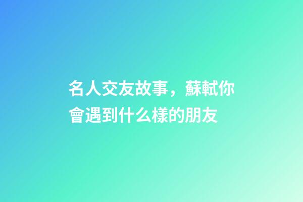 名人交友故事，蘇軾你會遇到什么樣的朋友-第1張-觀點-玄機派