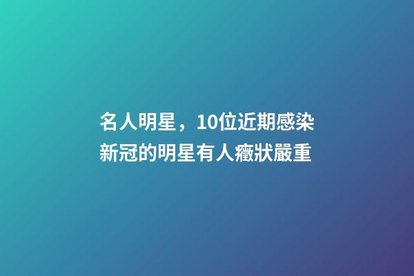 名人明星，10位近期感染新冠的明星有人癥狀嚴重-第1張-觀點-玄機派