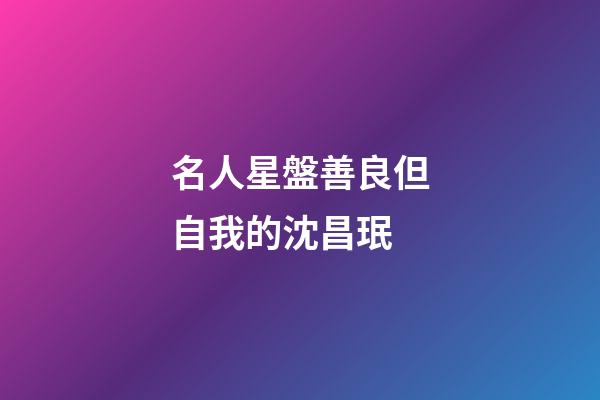 名人星盤善良但自我的沈昌珉-第1張-星座運勢-玄機派