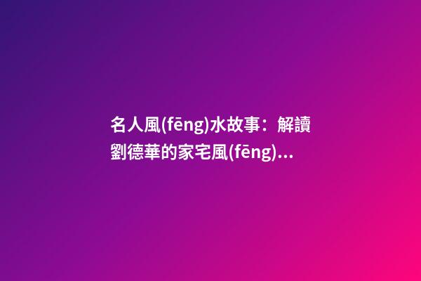 名人風(fēng)水故事：解讀劉德華的家宅風(fēng)水