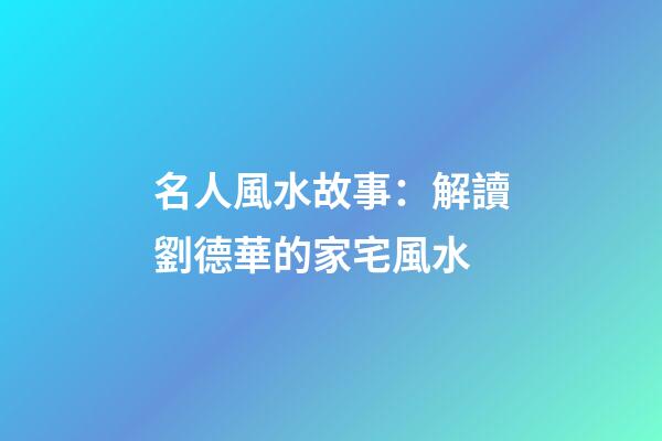 名人風水故事：解讀劉德華的家宅風水