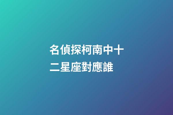 名偵探柯南中十二星座對應誰-第1張-星座運勢-玄機派