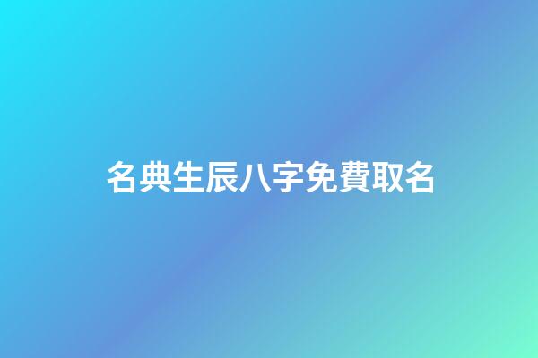 名典生辰八字免費取名(名典生辰八字免費取名女孩)