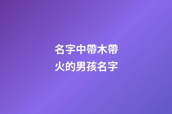 名字中帶木帶火的男孩名字(帶木帶火的男孩名字大全)-第1張-男孩起名-玄機(jī)派