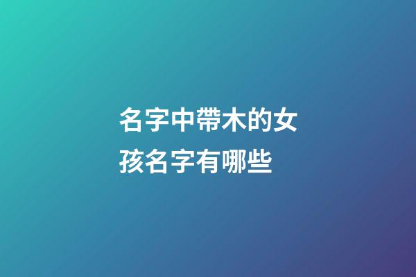 名字中帶木的女孩名字有哪些(名字里帶木的女孩名)-第1張-女孩起名-玄機派