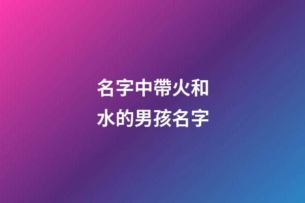 名字中帶火和水的男孩名字(男寶帶水和火的名字)-第1張-男孩起名-玄機派