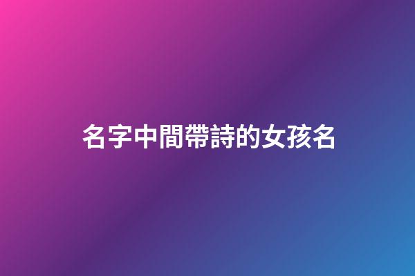 名字中間帶詩的女孩名(名字中間帶詩的女孩名字怎么取)-第1張-女孩起名-玄機派