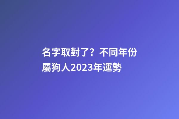 名字取對了？不同年份屬狗人2023年運勢