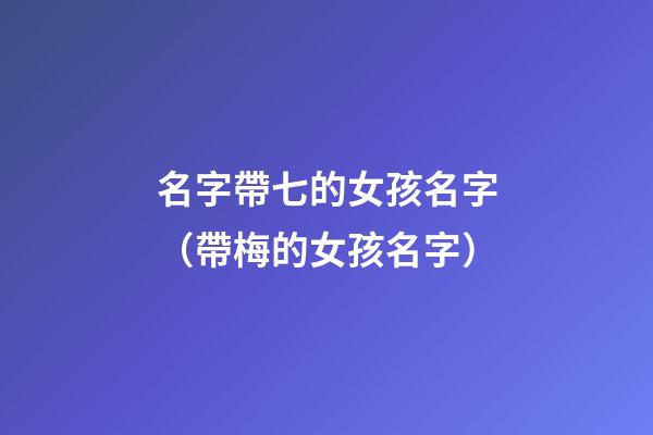 名字帶七的女孩名字（帶梅的女孩名字）-第1張-觀點-玄機派