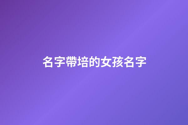 名字帶培的女孩名字(名字中帶培字的女孩名)-第1張-女孩起名-玄機派