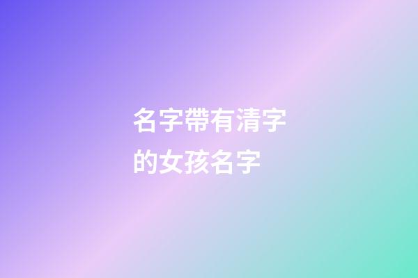 名字帶有清字的女孩名字(好聽的帶清字的女孩名字)-第1張-女孩起名-玄機派