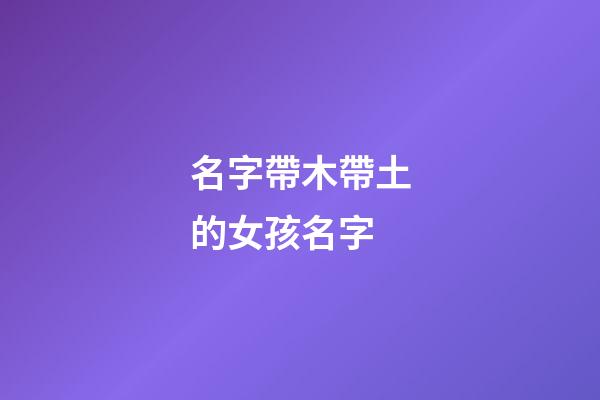 名字帶木帶土的女孩名字(名字帶木帶土的女孩名字大全)-第1張-女孩起名-玄機派