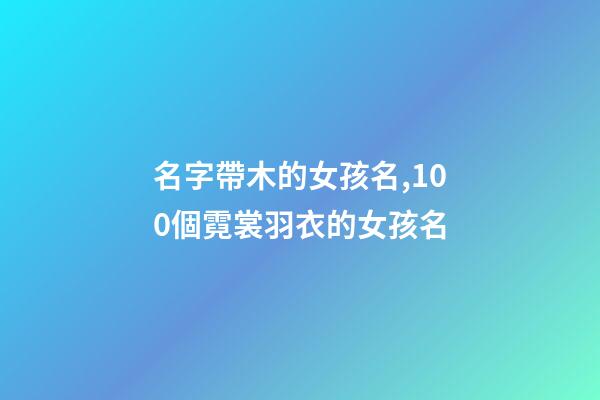 名字帶木的女孩名,100個霓裳羽衣的女孩名-第1張-觀點-玄機派
