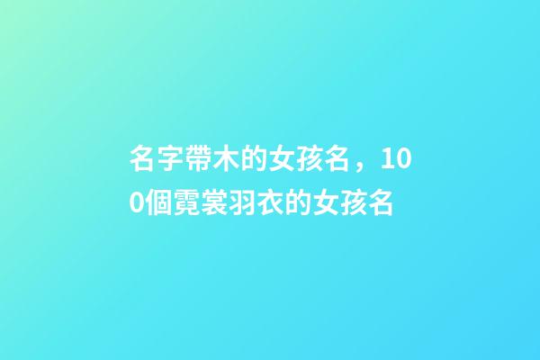 名字帶木的女孩名，100個霓裳羽衣的女孩名-第1張-觀點-玄機派